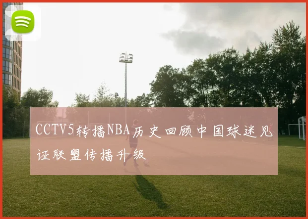 CCTV5转播NBA历史回顾中国球迷见证联盟传播升级