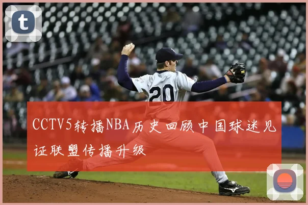 CCTV5转播NBA历史回顾中国球迷见证联盟传播升级