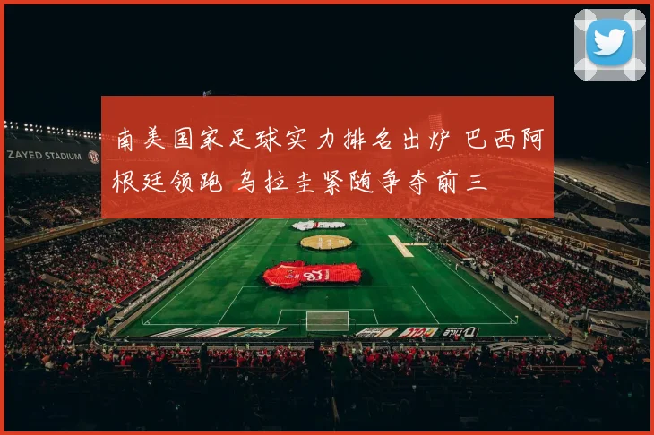 南美国家足球实力排名出炉 巴西阿根廷领跑 乌拉圭紧随争夺前三