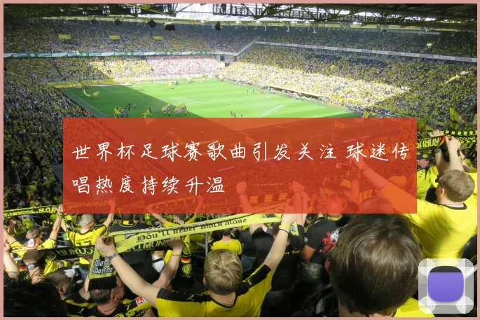 世界杯足球赛歌曲引发关注 球迷传唱热度持续升温