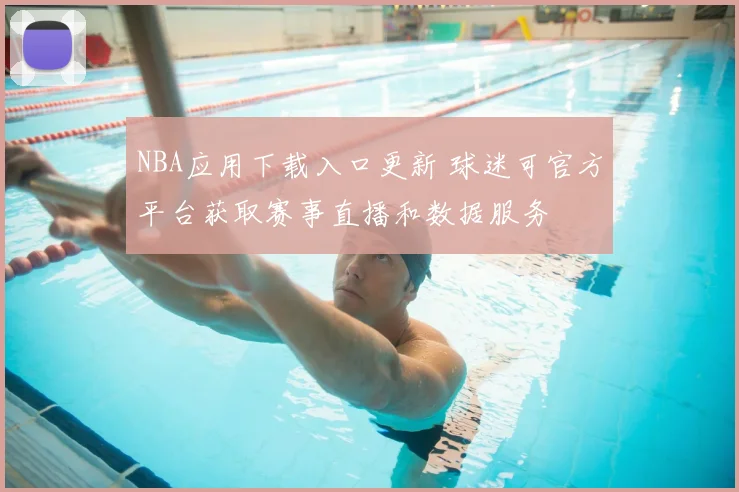 NBA应用下载入口更新 球迷可官方平台获取赛事直播和数据服务