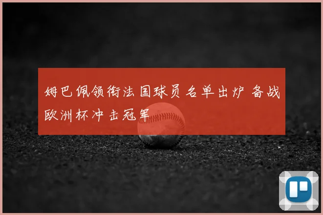 姆巴佩领衔法国球员名单出炉 备战欧洲杯冲击冠军