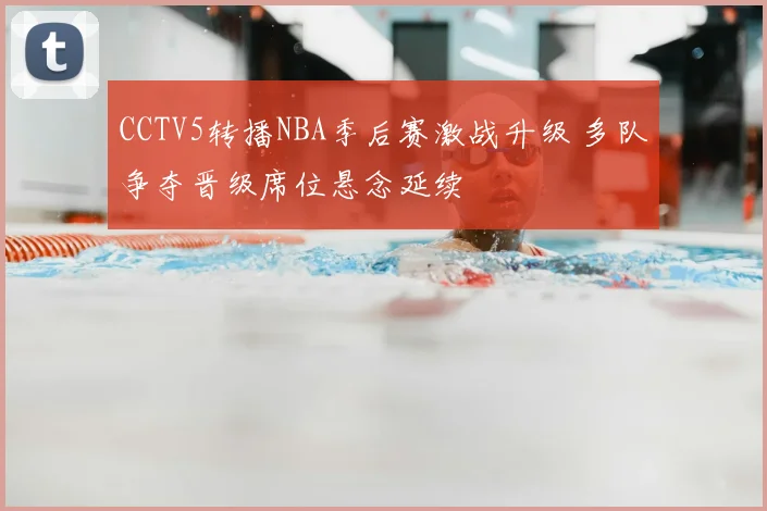 CCTV5转播NBA季后赛激战升级 多队争夺晋级席位悬念延续