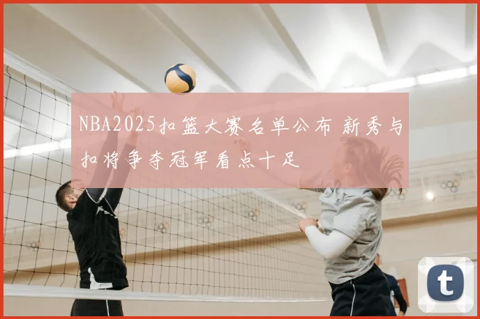 NBA2025扣篮大赛名单公布 新秀与扣将争夺冠军看点十足