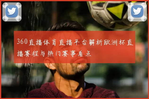 360直播体育直播平台解析欧洲杯直播赛程与热门赛事看点