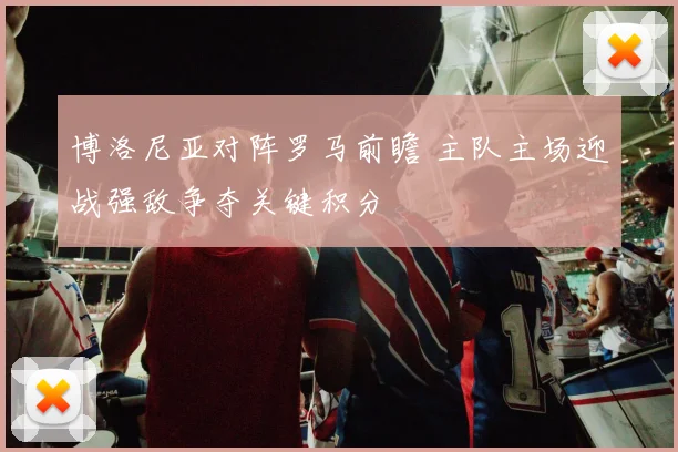 博洛尼亚对阵罗马前瞻 主队主场迎战强敌争夺关键积分