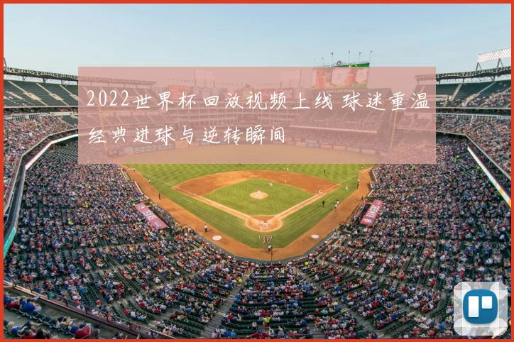 2022世界杯回放视频上线 球迷重温经典进球与逆转瞬间