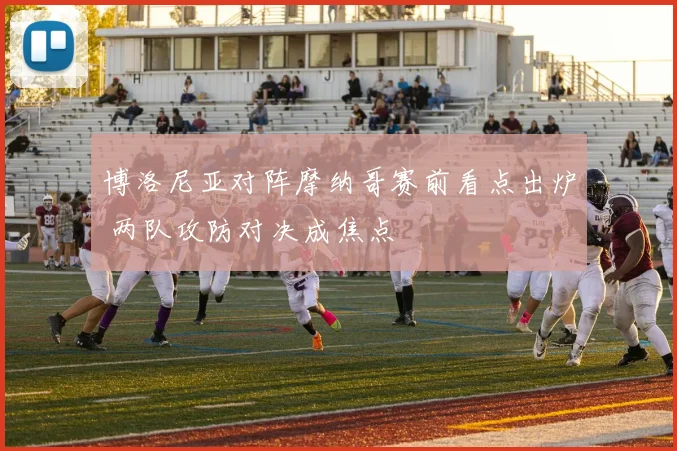 博洛尼亚对阵摩纳哥赛前看点出炉 两队攻防对决成焦点