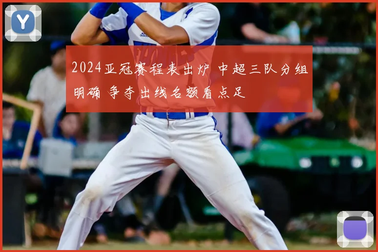 2024亚冠赛程表出炉 中超三队分组明确 争夺出线名额看点足