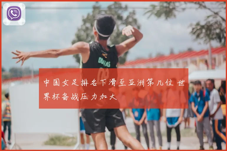 中国女足排名下滑至亚洲第几位 世界杯备战压力加大