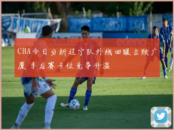 CBA今日分析辽宁队外线回暖击败广厦 季后赛卡位竞争升温