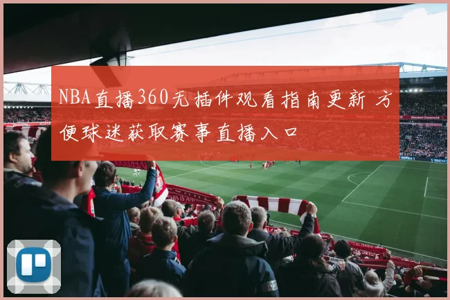 NBA直播360无插件观看指南更新 方便球迷获取赛事直播入口