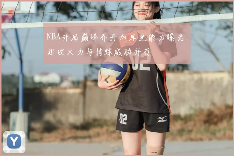 NBA开局巅峰乔丹加库里能力曝光 进攻火力与持球威胁并存