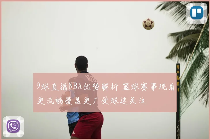 9球直播NBA优势解析 篮球赛事观看更流畅覆盖更广受球迷关注