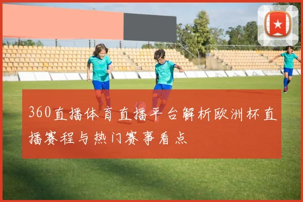 360直播体育直播平台解析欧洲杯直播赛程与热门赛事看点