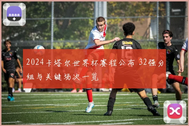 2024卡塔尔世界杯赛程公布 32强分组与关键场次一览