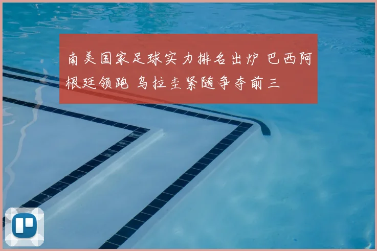 南美国家足球实力排名出炉 巴西阿根廷领跑 乌拉圭紧随争夺前三