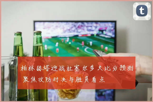 柏林赫塔迎战杜塞尔多夫比分预测 聚焦攻防对决与胜负看点