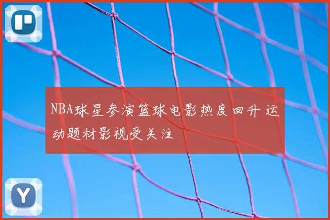 NBA球星参演篮球电影热度回升 运动题材影视受关注