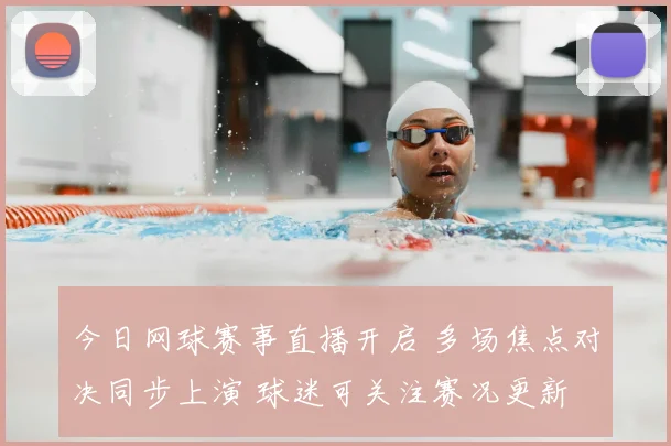 今日网球赛事直播开启 多场焦点对决同步上演 球迷可关注赛况更新