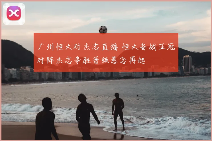 广州恒大对杰志直播 恒大备战亚冠对阵杰志争胜晋级悬念再起