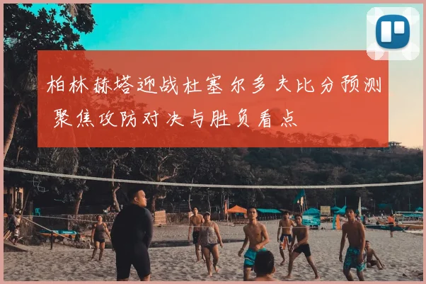 柏林赫塔迎战杜塞尔多夫比分预测 聚焦攻防对决与胜负看点