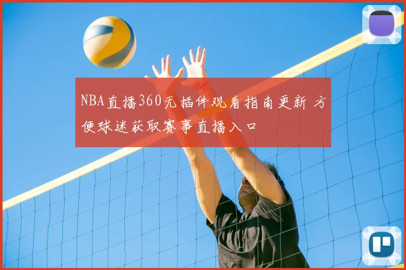 NBA直播360无插件观看指南更新 方便球迷获取赛事直播入口