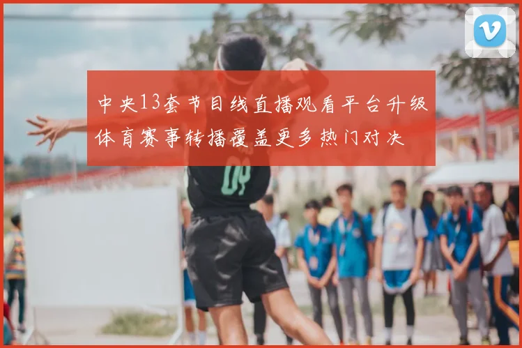中央13套节目线直播观看平台升级体育赛事转播覆盖更多热门对决