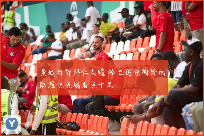曼城对阵拜仁前瞻 哈兰德领衔锋线欧冠焦点战看点十足