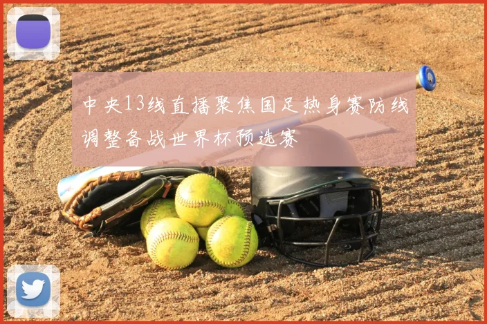 中央13线直播聚焦国足热身赛防线调整备战世界杯预选赛