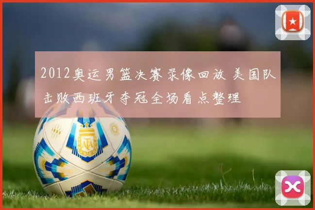 2012奥运男篮决赛录像回放 美国队击败西班牙夺冠全场看点整理