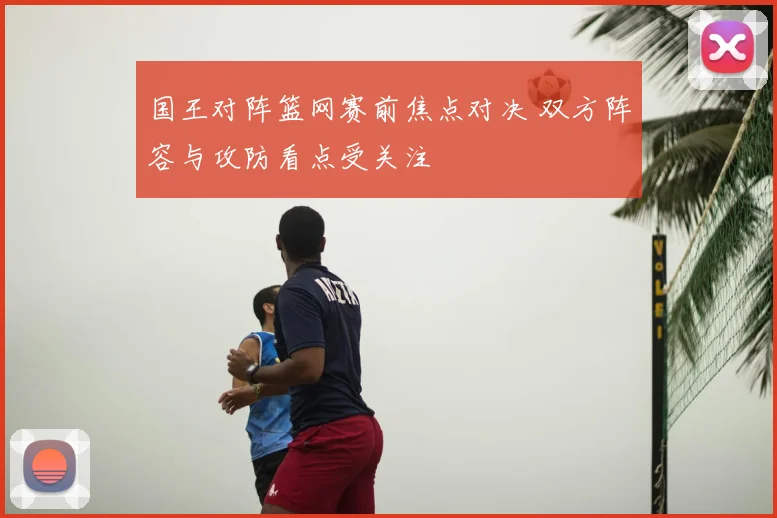 国王对阵篮网赛前焦点对决 双方阵容与攻防看点受关注