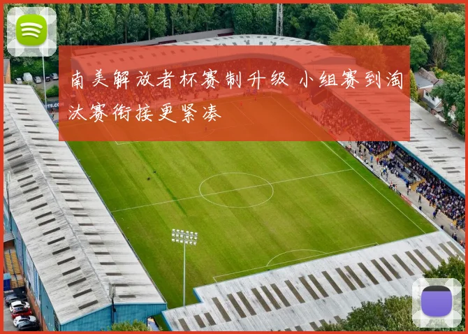 南美解放者杯赛制升级 小组赛到淘汰赛衔接更紧凑