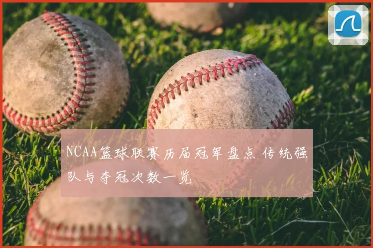 NCAA篮球联赛历届冠军盘点 传统强队与夺冠次数一览