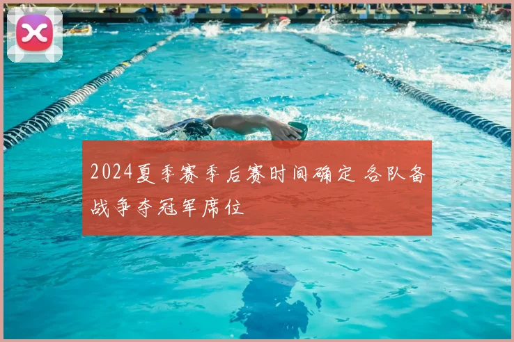 2024夏季赛季后赛时间确定 各队备战争夺冠军席位
