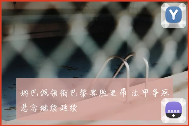 姆巴佩领衔巴黎客胜里昂 法甲争冠悬念继续延续