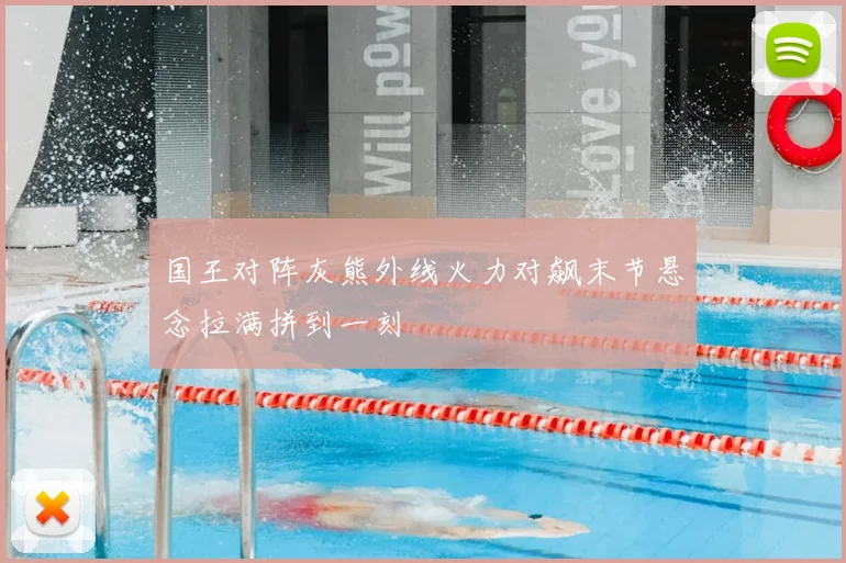 国王对阵灰熊外线火力对飙末节悬念拉满拼到一刻